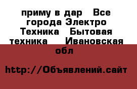 приму в дар - Все города Электро-Техника » Бытовая техника   . Ивановская обл.